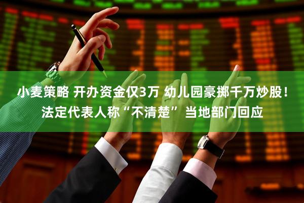 小麦策略 开办资金仅3万 幼儿园豪掷千万炒股！法定代表人称“不清楚” 当地部门回应