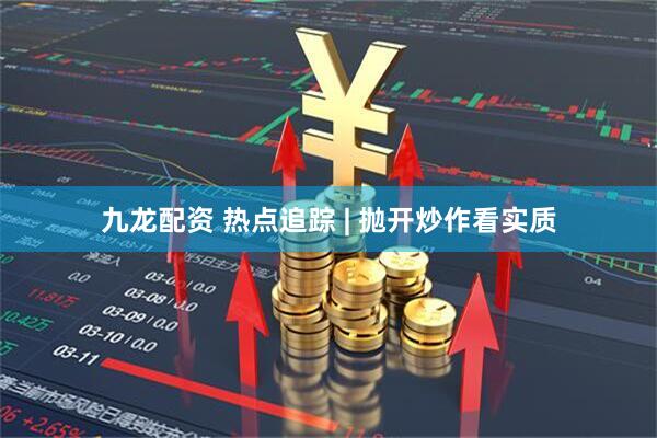 九龙配资 热点追踪 | 抛开炒作看实质