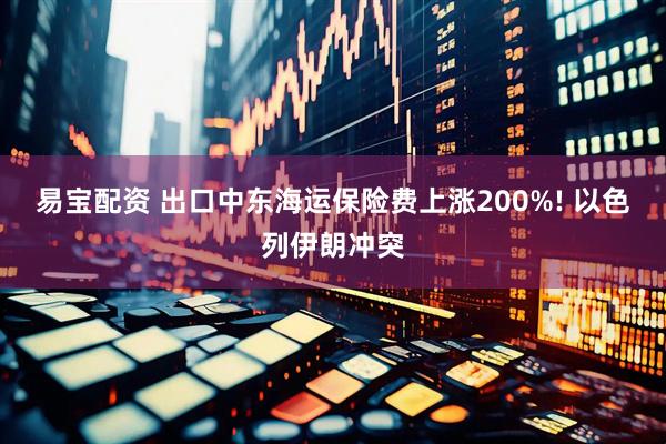 易宝配资 出口中东海运保险费上涨200%! 以色列伊朗冲突