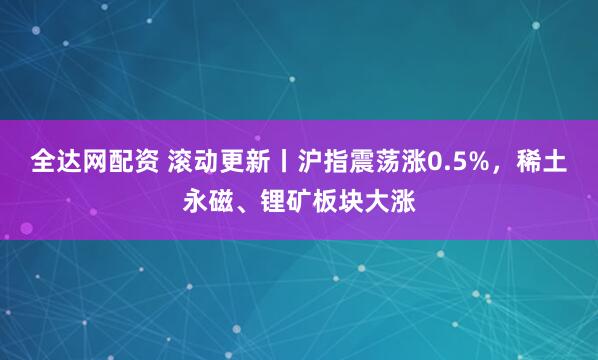 全达网配资 滚动更新丨沪指震荡涨0.5%，稀土永磁、锂矿板块大涨