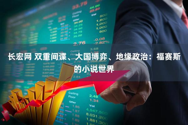 长宏网 双重间谍、大国博弈、地缘政治：福赛斯的小说世界