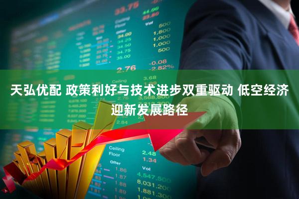 天弘优配 政策利好与技术进步双重驱动 低空经济迎新发展路径