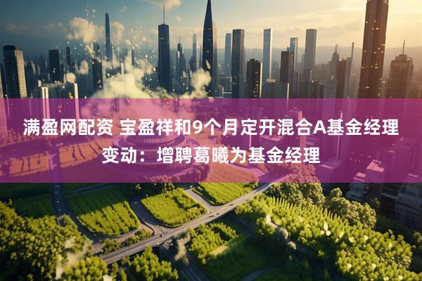 满盈网配资 宝盈祥和9个月定开混合A基金经理变动：增聘葛曦为基金经理