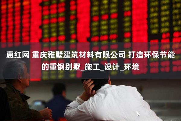 惠红网 重庆雅墅建筑材料有限公司 打造环保节能的重钢别墅_施工_设计_环境