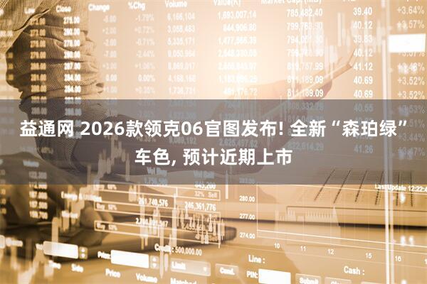 益通网 2026款领克06官图发布! 全新“森珀绿”车色, 预计近期上市