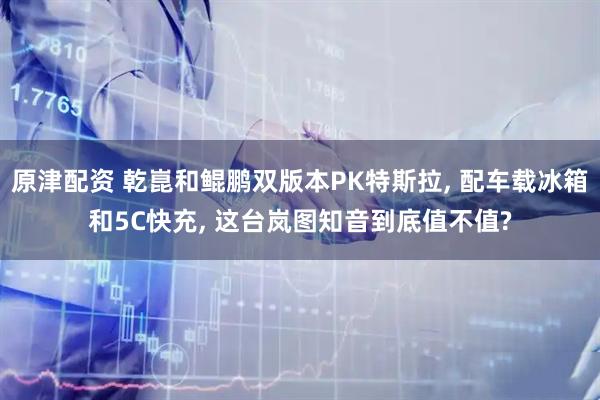 原津配资 乾崑和鲲鹏双版本PK特斯拉, 配车载冰箱和5C快充, 这台岚图知音到底值不值?