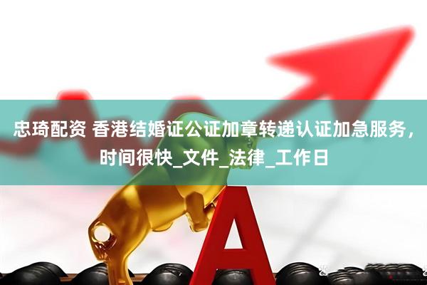 忠琦配资 香港结婚证公证加章转递认证加急服务，时间很快_文件_法律_工作日