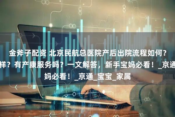 金斧子配资 北京民航总医院产后出院流程如何？复查体验怎样？有产康服务吗？一文解答，新手宝妈必看！_京通_宝宝_家属