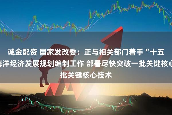 诚金配资 国家发改委：正与相关部门着手“十五五”海洋经济发展规划编制工作 部署尽快突破一批关键核心技术