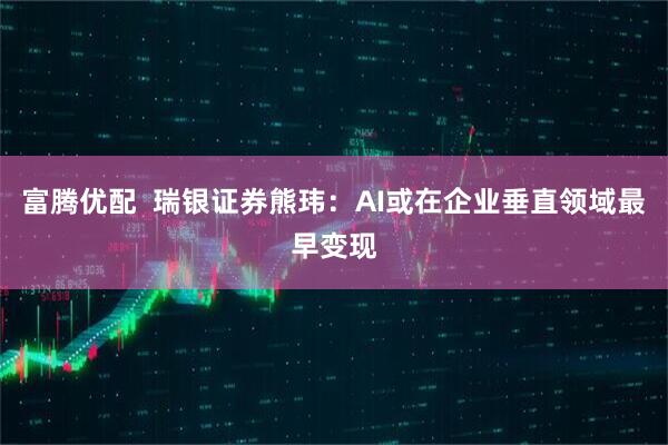 富腾优配  瑞银证券熊玮：AI或在企业垂直领域最早变现