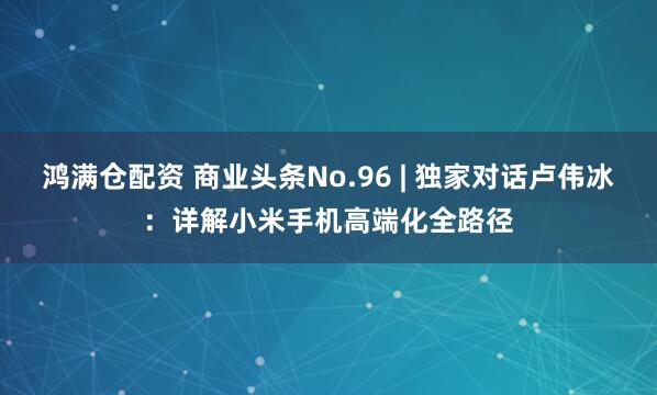 鸿满仓配资 商业头条No.96 | 独家对话卢伟冰：详解小米手机高端化全路径