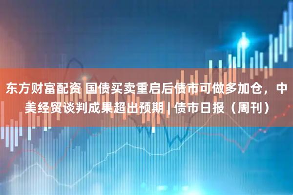 东方财富配资 国债买卖重启后债市可做多加仓，中美经贸谈判成果超出预期 | 债市日报（周刊）