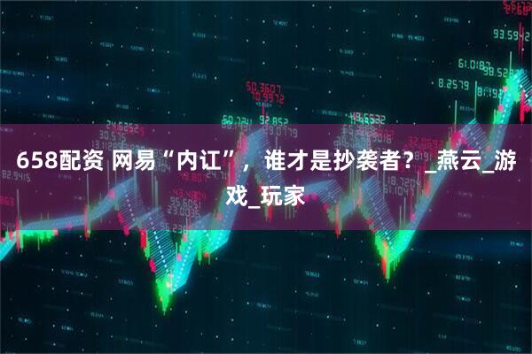 658配资 网易“内讧”，谁才是抄袭者？_燕云_游戏_玩家