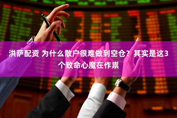 洪萨配资 为什么散户很难做到空仓？其实是这3个致命心魔在作祟