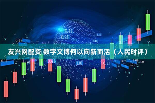 友兴网配资 数字文博何以向新而活（人民时评）