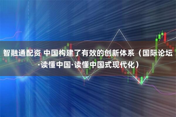 智融通配资 中国构建了有效的创新体系（国际论坛·读懂中国·读懂中国式现代化）