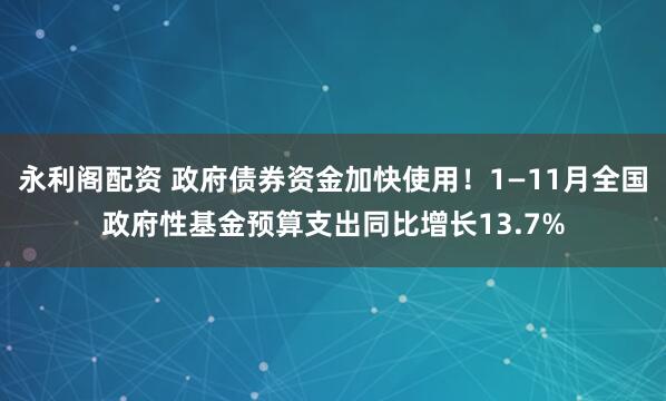 永利阁配资 政府债券资金加快使用！1—11月全国政府性基金预算支出同比增长13.7%