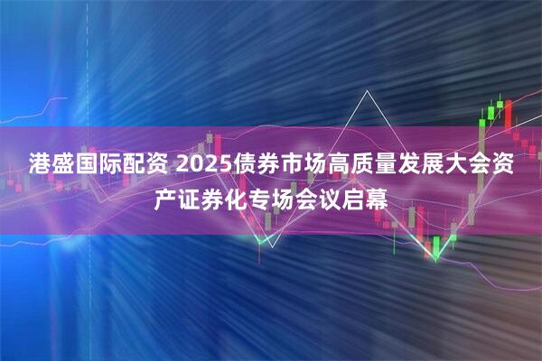 港盛国际配资 2025债券市场高质量发展大会资产证券化专场会议启幕