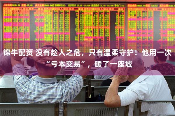锦牛配资 没有趁人之危，只有温柔守护！他用一次 “亏本交易”，暖了一座城