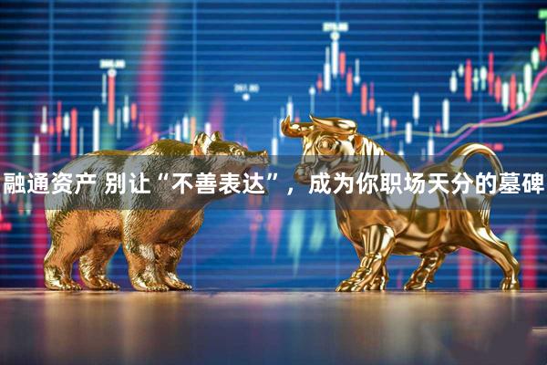 融通资产 别让“不善表达”，成为你职场天分的墓碑