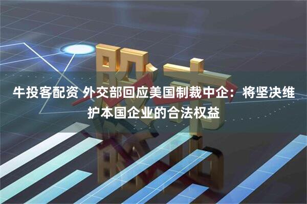 牛投客配资 外交部回应美国制裁中企：将坚决维护本国企业的合法权益