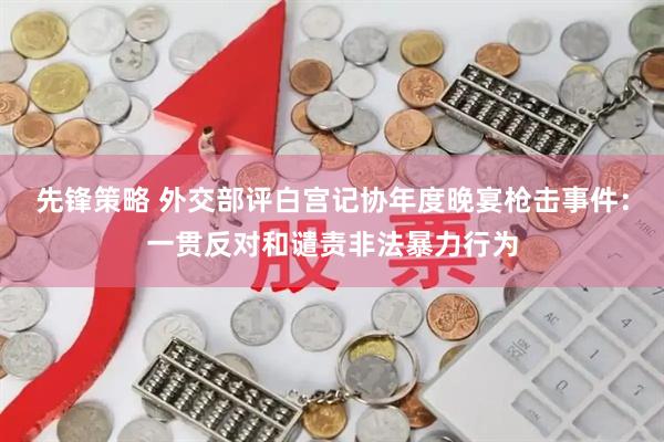 先锋策略 外交部评白宫记协年度晚宴枪击事件：一贯反对和谴责非法暴力行为