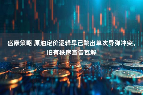 盛康策略 原油定价逻辑早已跳出单次导弹冲突，旧有秩序宣告瓦解
